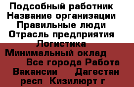 Подсобный работник › Название организации ­ Правильные люди › Отрасль предприятия ­ Логистика › Минимальный оклад ­ 30 000 - Все города Работа » Вакансии   . Дагестан респ.,Кизилюрт г.